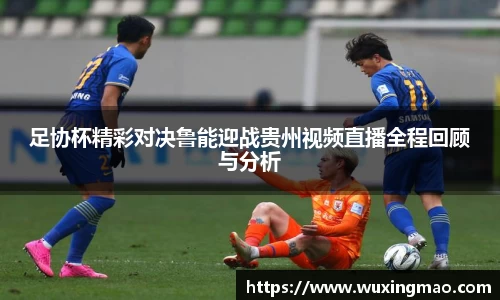 足协杯精彩对决鲁能迎战贵州视频直播全程回顾与分析